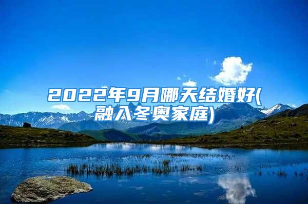 2022年9月哪天结婚好(融入冬奥家庭)