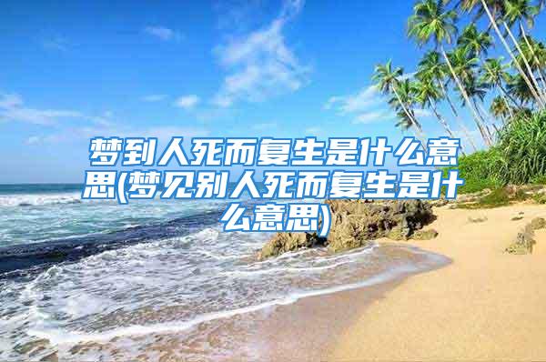 梦到人死而复生是什么意思(梦见别人死而复生是什么意思)
