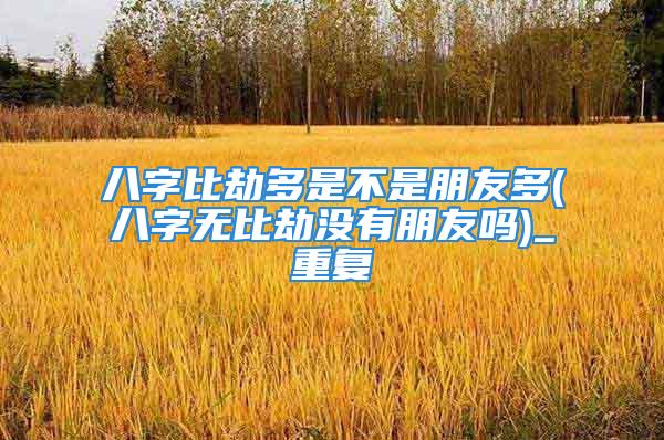 八字比劫多是不是朋友多(八字无比劫没有朋友吗)_重复