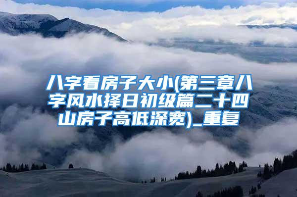 八字看房子大小(第三章八字风水择日初级篇二十四山房子高低深宽)_重复