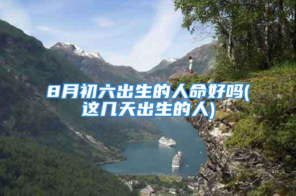 8月初六出生的人命好吗(这几天出生的人)