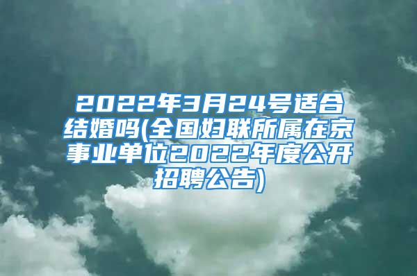 2022年3月24号适合结婚吗(全国妇联所属在京事业单位2022年度公开招聘公告)