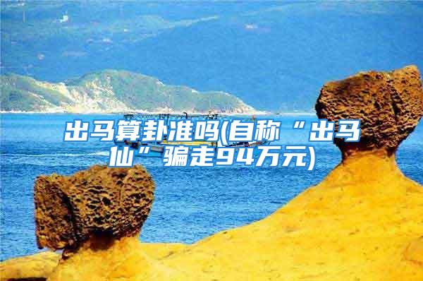 出马算卦准吗(自称“出马仙”骗走94万元)