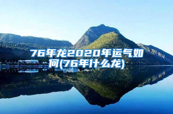 76年龙2020年运气如何(76年什么龙)