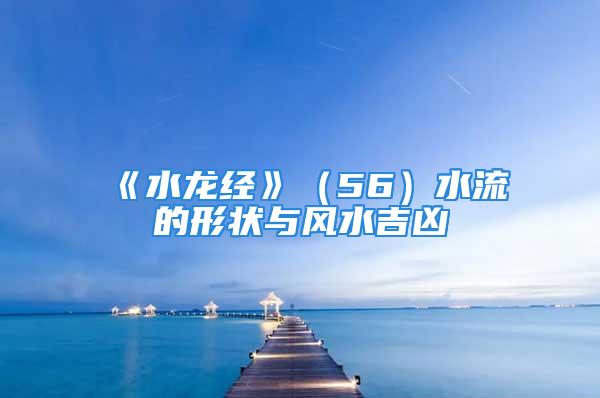 《水龙经》（56）水流的形状与风水吉凶