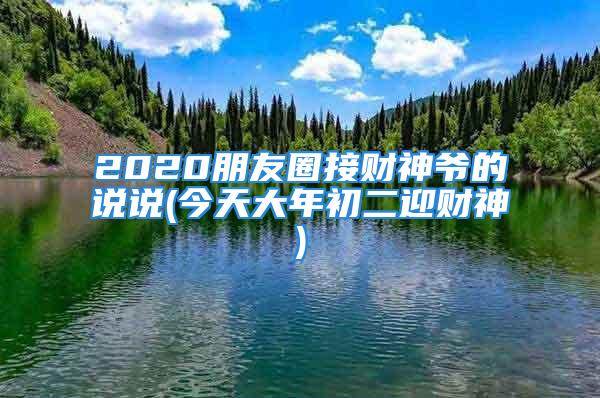 2020朋友圈接财神爷的说说(今天大年初二迎财神)