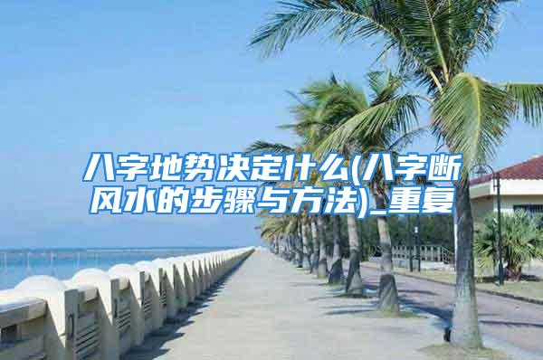 八字地势决定什么(八字断风水的步骤与方法)_重复