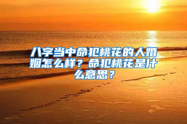 八字当中命犯桃花的人婚姻怎么样？命犯桃花是什么意思？