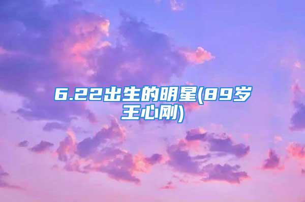 6.22出生的明星(89岁王心刚)