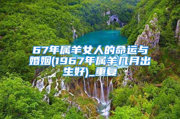 67年属羊女人的命运与婚姻(1967年属羊几月出生好)_重复