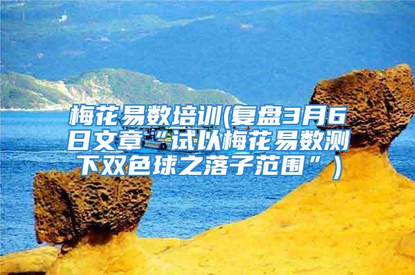 梅花易数培训(复盘3月6日文章“试以梅花易数测下双色球之落子范围”)