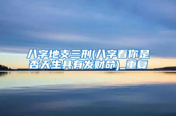 八字地支三刑(八字看你是否天生具有发财命)_重复