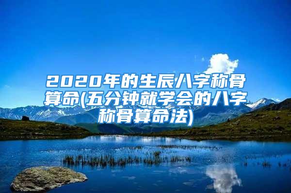 2020年的生辰八字称骨算命(五分钟就学会的八字称骨算命法)