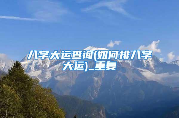八字大运查询(如何排八字大运)_重复
