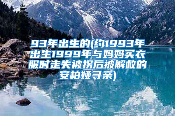 93年出生的(约1993年出生1999年与妈妈买衣服时走失被拐后被解救的安柏娅寻亲)