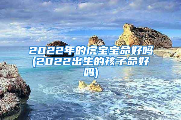2022年的虎宝宝命好吗(2022出生的孩子命好吗)