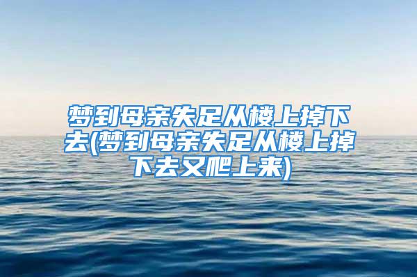梦到母亲失足从楼上掉下去(梦到母亲失足从楼上掉下去又爬上来)