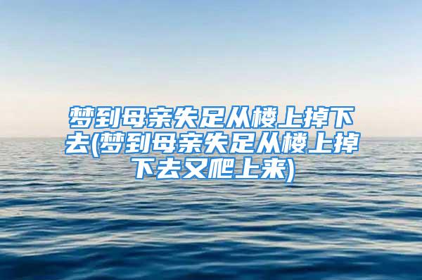 梦到母亲失足从楼上掉下去(梦到母亲失足从楼上掉下去又爬上来)