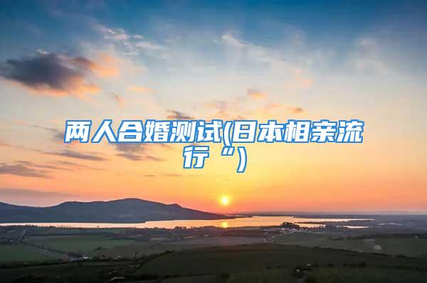 两人合婚测试(日本相亲流行“)