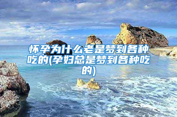 怀孕为什么老是梦到各种吃的(孕妇总是梦到各种吃的)
