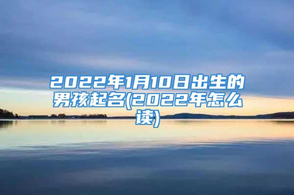 2022年1月10日出生的男孩起名(2022年怎么读)