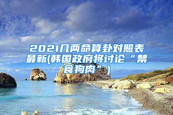 2021几两命算卦对照表最新(韩国政府将讨论“禁食狗肉”)