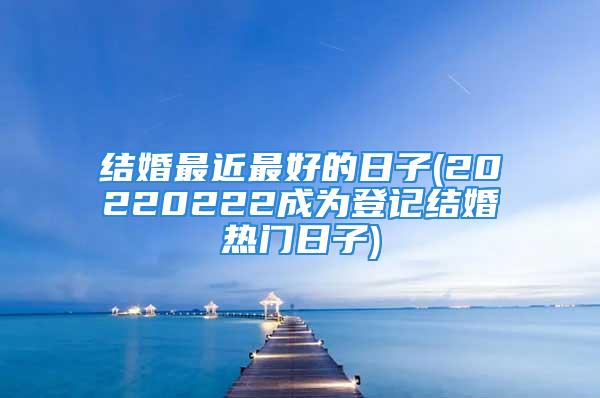 结婚最近最好的日子(20220222成为登记结婚热门日子)
