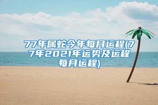 77年属蛇今年每月运程(77年2021年运势及运程每月运程)