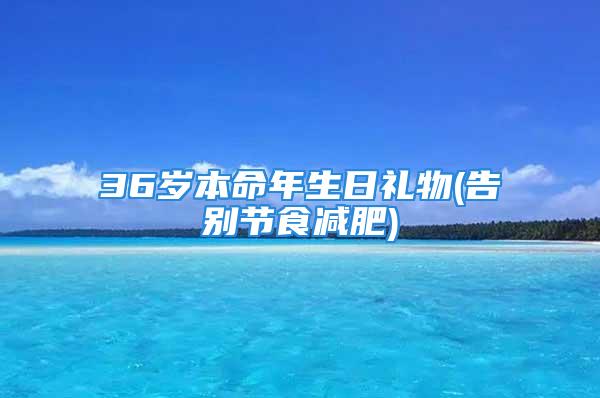36岁本命年生日礼物(告别节食减肥)