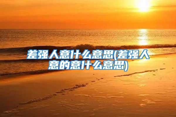 差强人意什么意思(差强人意的意什么意思)