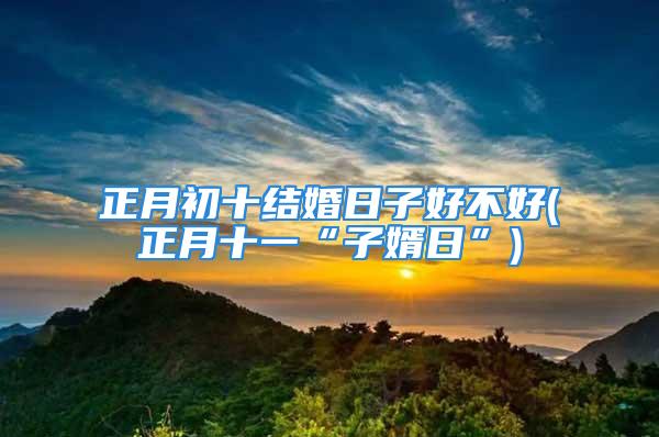 正月初十结婚日子好不好(正月十一“子婿日”)