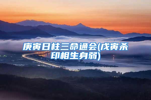 庚寅日柱三命通会(戊寅杀印相生身弱)