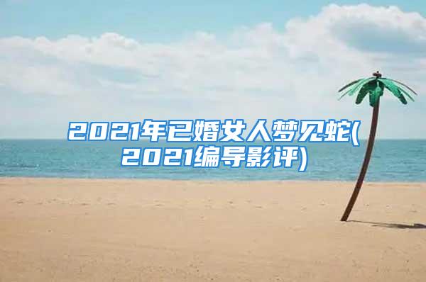 2021年已婚女人梦见蛇(2021编导影评)