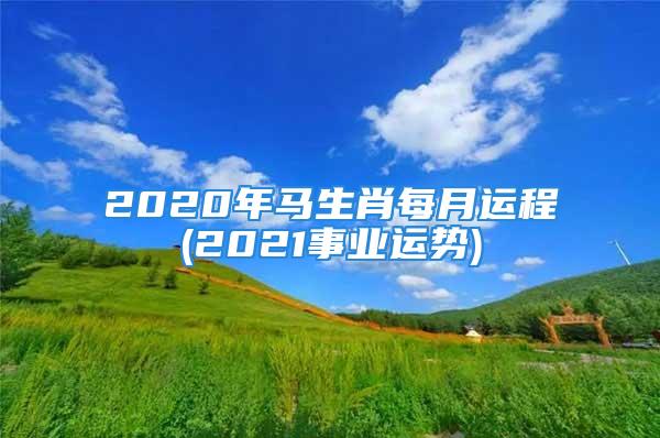 2020年马生肖每月运程(2021事业运势)