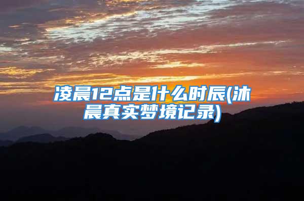 凌晨12点是什么时辰(沐晨真实梦境记录)