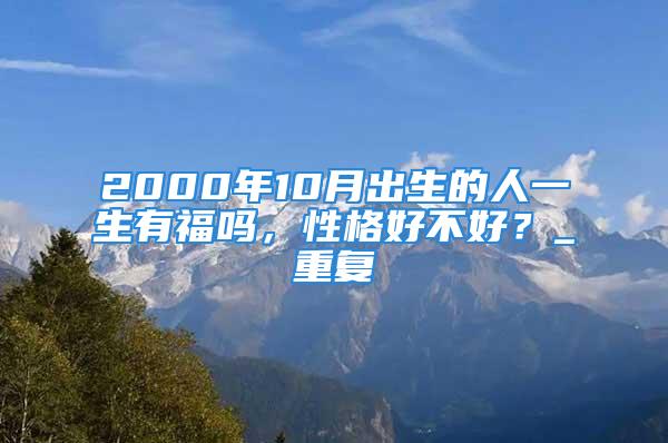 2000年10月出生的人一生有福吗，性格好不好？_重复