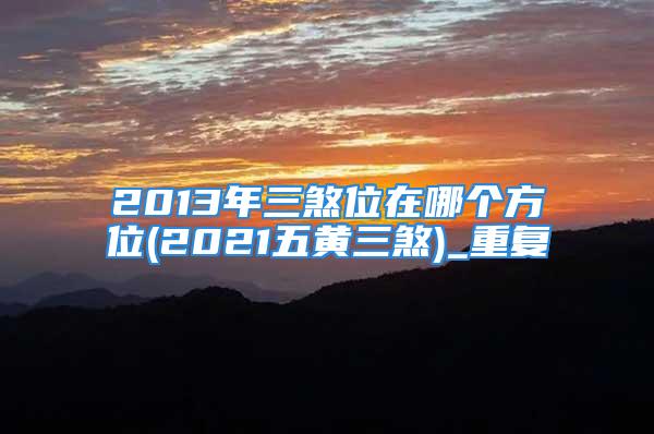 2013年三煞位在哪个方位(2021五黄三煞)_重复