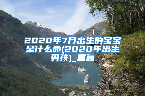 2020年7月出生的宝宝是什么命(2020年出生男孩)_重复