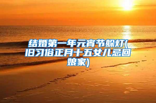 结婚第一年元宵节躲灯(旧习俗正月十五女儿忌回娘家)
