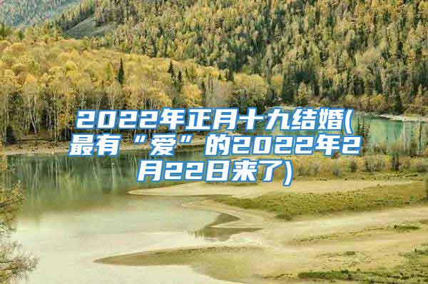 2022年正月十九结婚(最有“爱”的2022年2月22日来了)