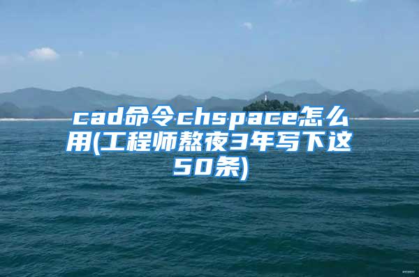 cad命令chspace怎么用(工程师熬夜3年写下这50条)