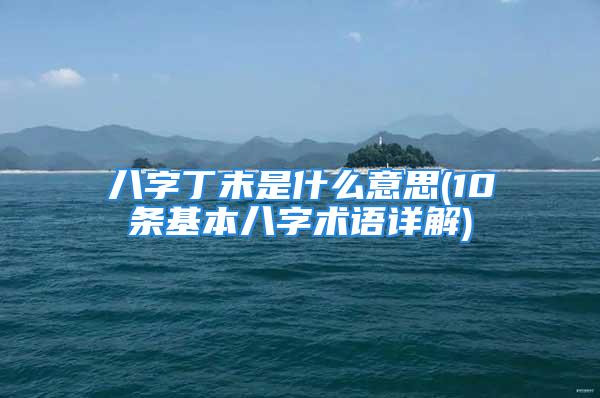 八字丁未是什么意思(10条基本八字术语详解)
