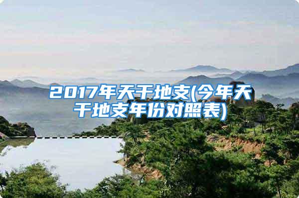 2017年天干地支(今年天干地支年份对照表)