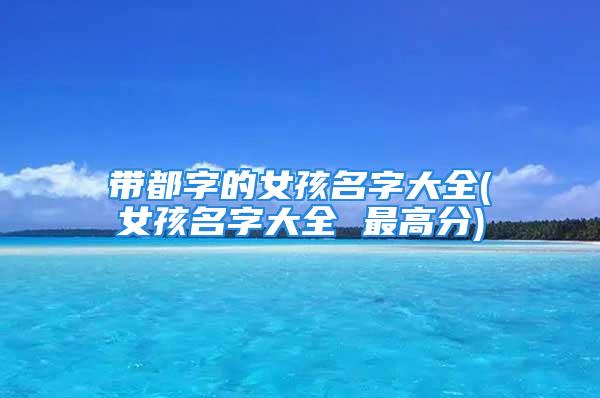 带都字的女孩名字大全(女孩名字大全 最高分)