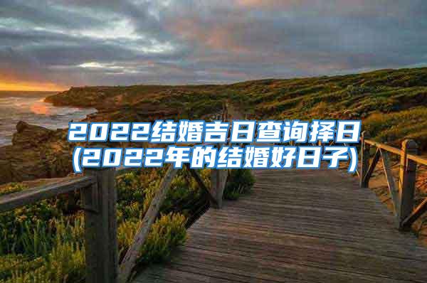 2022结婚吉日查询择日(2022年的结婚好日子)