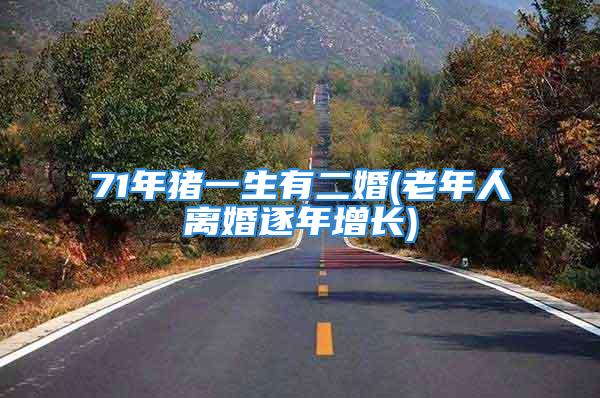 71年猪一生有二婚(老年人离婚逐年增长)