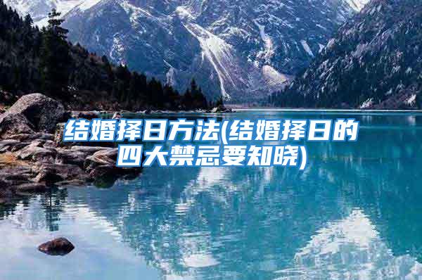 结婚择日方法(结婚择日的四大禁忌要知晓)