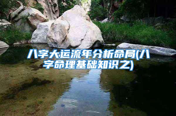 八字大运流年分析命局(八字命理基础知识之)