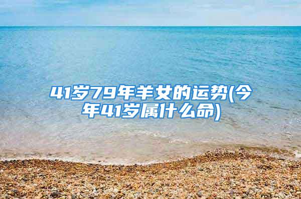 41岁79年羊女的运势(今年41岁属什么命)
