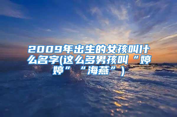 2009年出生的女孩叫什么名字(这么多男孩叫“婷婷”“海燕”)